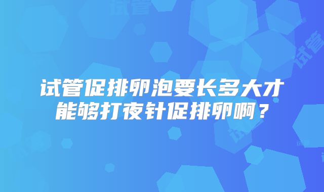 试管促排卵泡要长多大才能够打夜针促排卵啊？