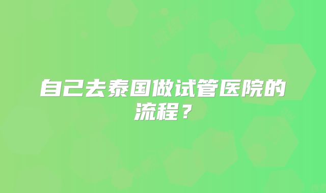 自己去泰国做试管医院的流程?