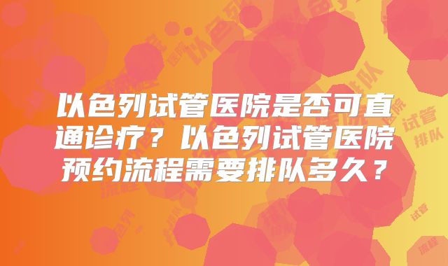 以色列试管医院是否可直通诊疗？以色列试管医院预约流程需要排队多久？