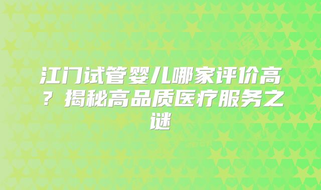江门试管婴儿哪家评价高？揭秘高品质医疗服务之谜