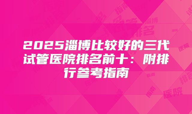 2025淄博比较好的三代试管医院排名前十：附排行参考指南