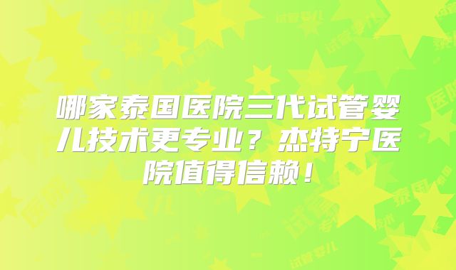 哪家泰国医院三代试管婴儿技术更专业？杰特宁医院值得信赖！