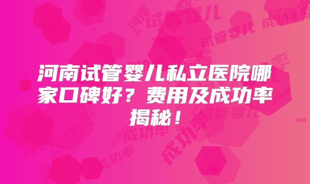 河南试管婴儿私立医院哪家口碑好？费用及成功率揭秘！