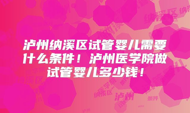 泸州纳溪区试管婴儿需要什么条件！泸州医学院做试管婴儿多少钱！