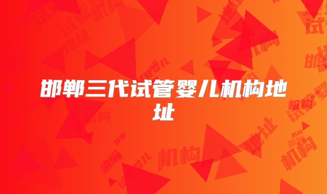 邯郸三代试管婴儿机构地址