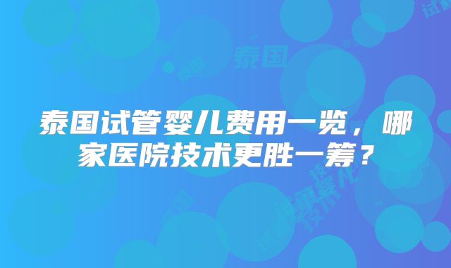 泰国试管婴儿费用一览，哪家医院技术更胜一筹？