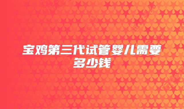 宝鸡第三代试管婴儿需要多少钱