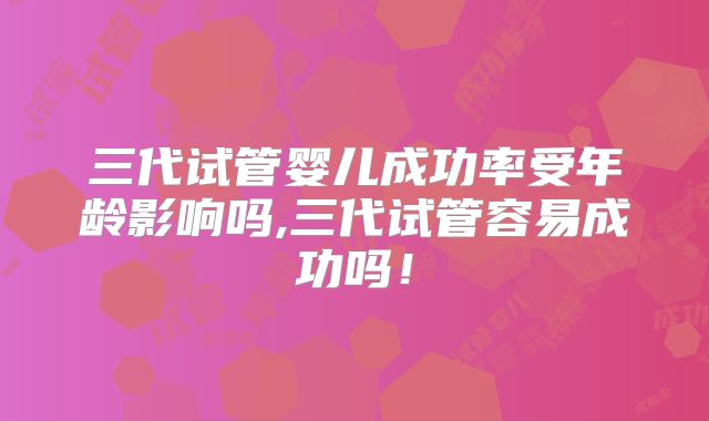 三代试管婴儿成功率受年龄影响吗,三代试管容易成功吗！