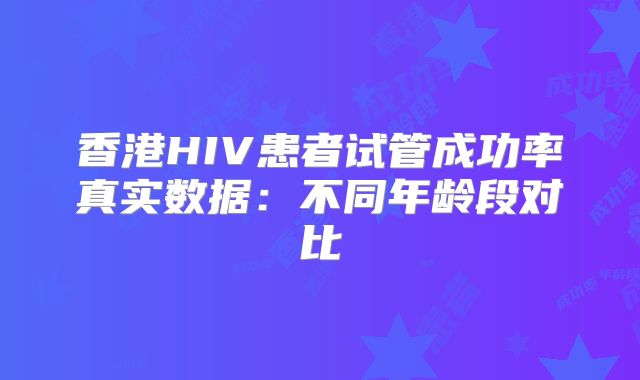 香港HIV患者试管成功率真实数据:不同年龄段对比