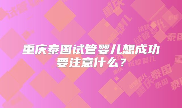 重庆泰国试管婴儿想成功要注意什么？