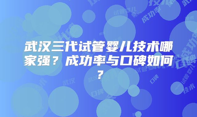 武汉三代试管婴儿技术哪家强？成功率与口碑如何？