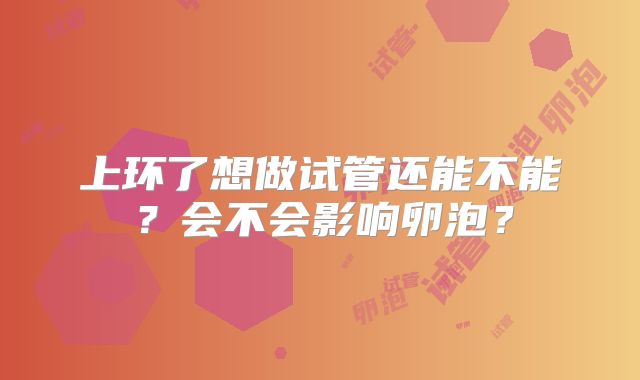上环了想做试管还能不能？会不会影响卵泡？