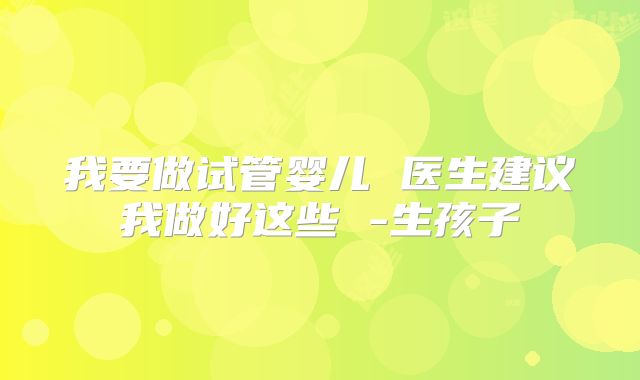 我要做试管婴儿 医生建议我做好这些 -生孩子