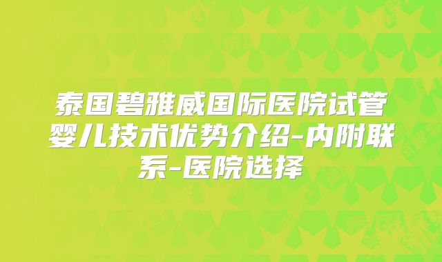 泰国碧雅威国际医院试管婴儿技术优势介绍-内附联系-医院选择