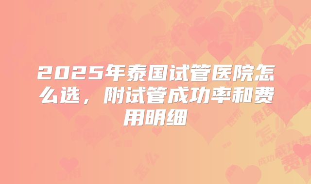 2025年泰国试管医院怎么选，附试管成功率和费用明细
