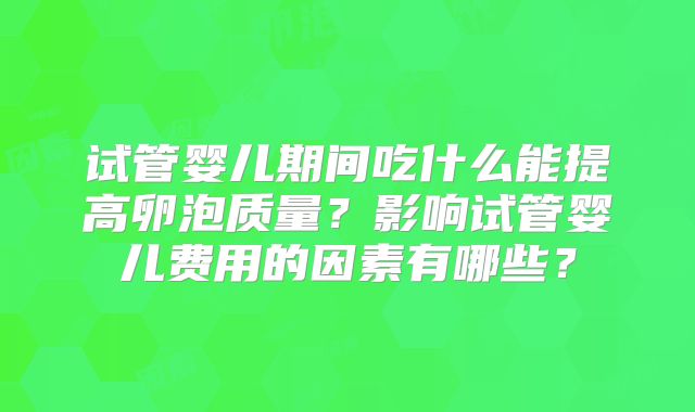 试管婴儿期间吃什么能提高卵泡质量？影响试管婴儿费用的因素有哪些？