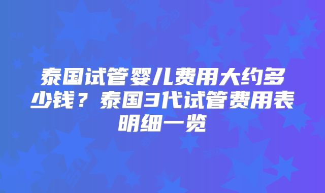 泰国试管婴儿费用大约多少钱？泰国3代试管费用表明细一览