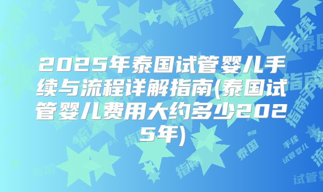 2025年泰国试管婴儿手续与流程详解指南(泰国试管婴儿费用大约多少2025年)