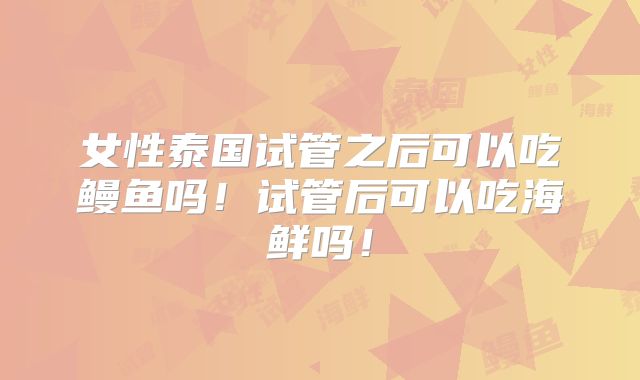 女性泰国试管之后可以吃鳗鱼吗！试管后可以吃海鲜吗！