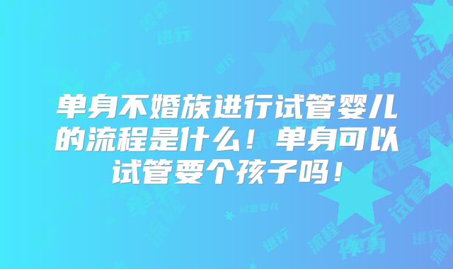 单身不婚族进行试管婴儿的流程是什么！单身可以试管要个孩子吗！