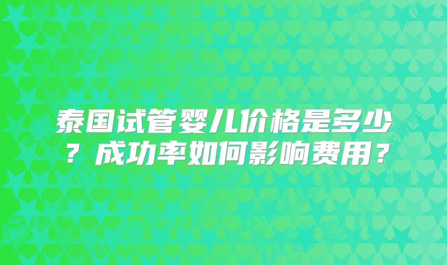 泰国试管婴儿价格是多少？成功率如何影响费用？