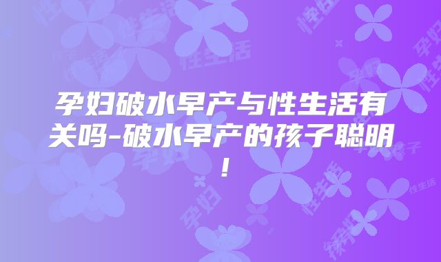 孕妇破水早产与性生活有关吗-破水早产的孩子聪明！