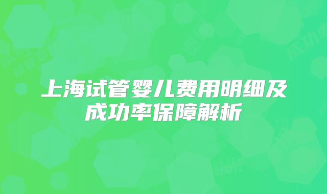上海试管婴儿费用明细及成功率保障解析