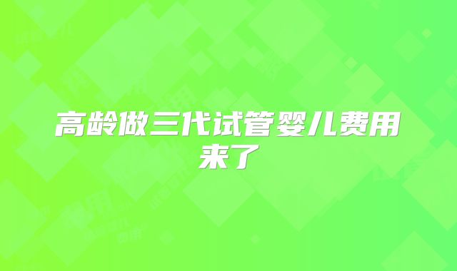 高龄做三代试管婴儿费用来了