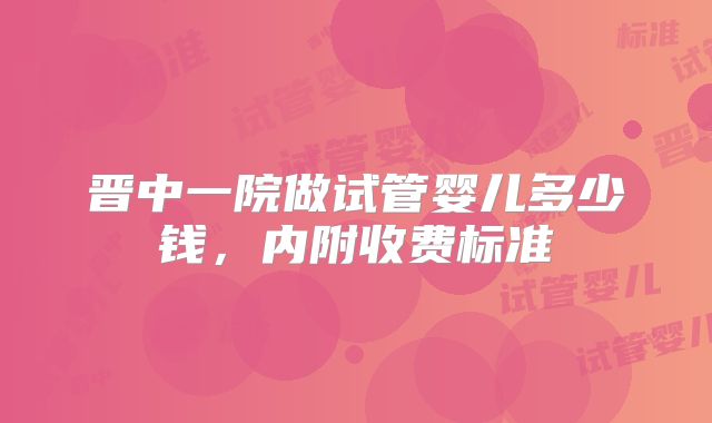 晋中一院做试管婴儿多少钱，内附收费标准