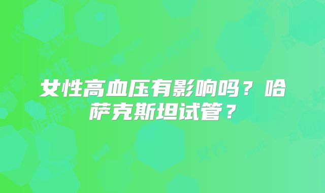 女性高血压有影响吗?哈萨克斯坦试管?