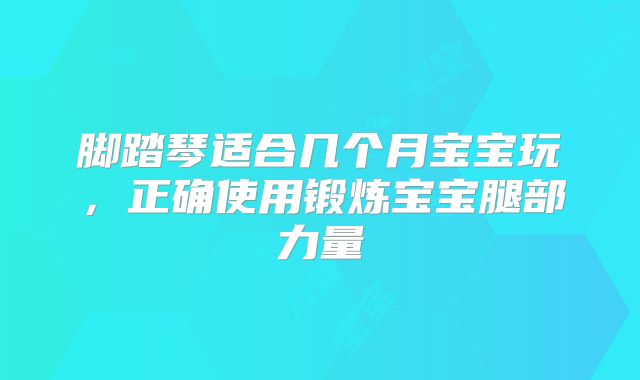 脚踏琴适合几个月宝宝玩,正确使用锻炼宝宝腿部力量