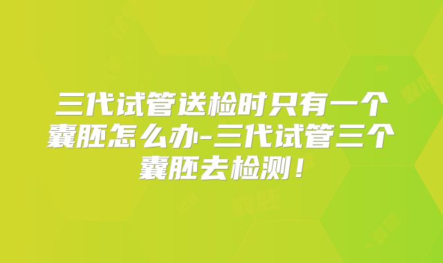 三代试管送检时只有一个囊胚怎么办-三代试管三个囊胚去检测！