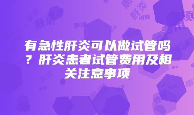 有急性肝炎可以做试管吗？肝炎患者试管费用及相关注意事项