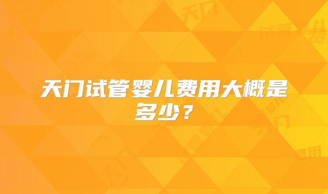 天门试管婴儿费用大概是多少？