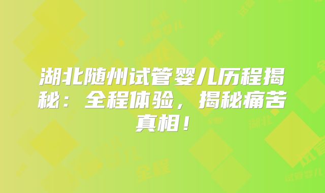湖北随州试管婴儿历程揭秘：全程体验，揭秘痛苦真相！