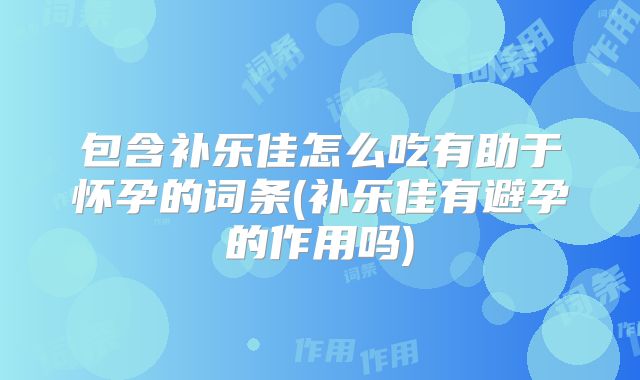 包含补乐佳怎么吃有助于怀孕的词条(补乐佳有避孕的作用吗)