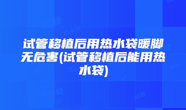 试管移植后用热水袋暖脚无危害(试管移植后能用热水袋)