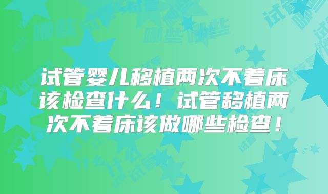 试管婴儿移植两次不着床该检查什么!试管移植两次不着床该做哪些检查!