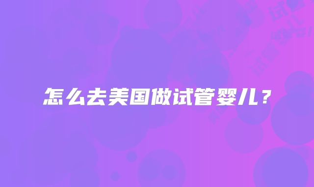 怎么去美国做试管婴儿？