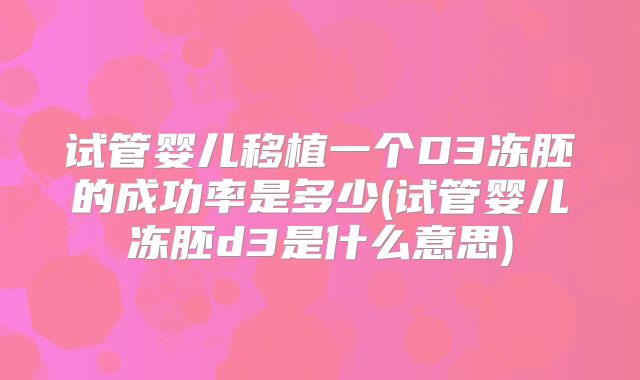 试管婴儿移植一个D3冻胚的成功率是多少(试管婴儿冻胚d3是什么意思)