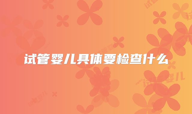 试管婴儿具体要检查什么