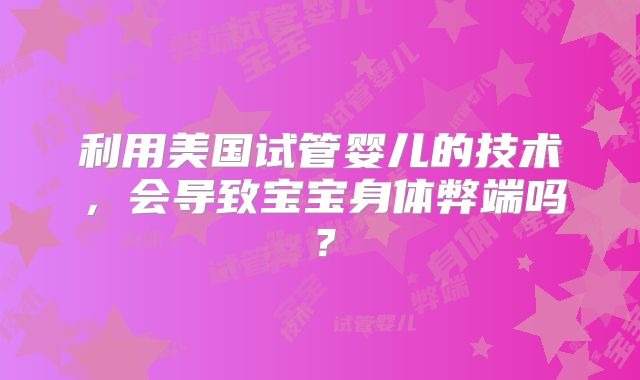 利用美国试管婴儿的技术，会导致宝宝身体弊端吗？