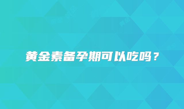 黄金素备孕期可以吃吗？