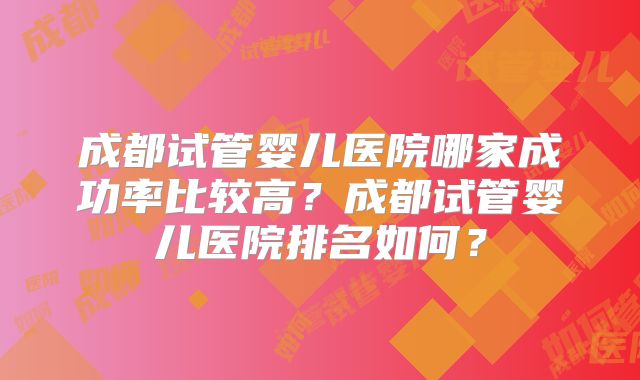 成都试管婴儿医院哪家成功率比较高？成都试管婴儿医院排名如何？