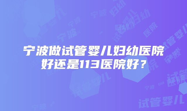 宁波做试管婴儿妇幼医院好还是113医院好？