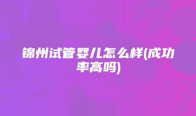 锦州试管婴儿怎么样(成功率高吗)