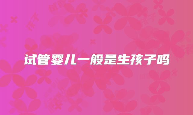 试管婴儿一般是生孩子吗