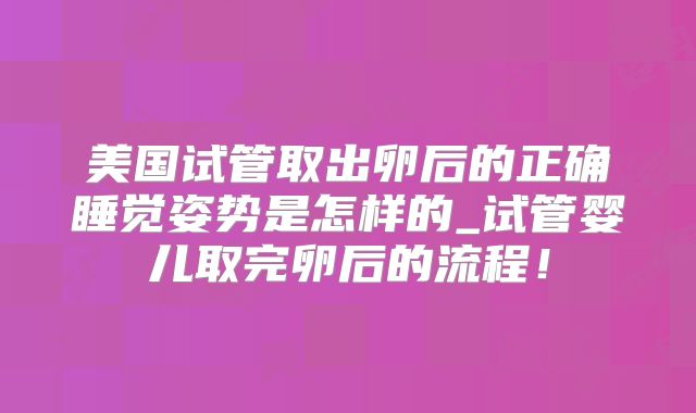 美国试管取出卵后的正确睡觉姿势是怎样的_试管婴儿取完卵后的流程！