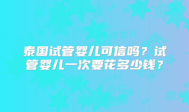 泰国试管婴儿可信吗?试管婴儿一次要花多少钱?
