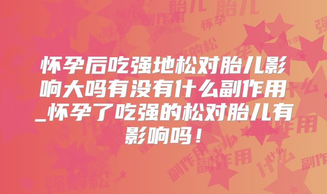 怀孕后吃强地松对胎儿影响大吗有没有什么副作用_怀孕了吃强的松对胎儿有影响吗!